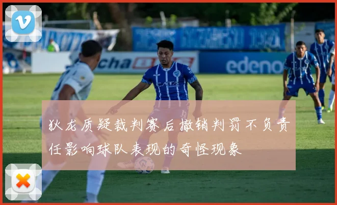 狄龙质疑裁判赛后撤销判罚不负责任影响球队表现的奇怪现象