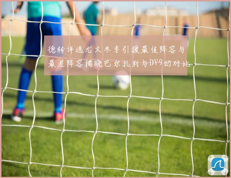 德转评选尤文冬季引援最佳阵容与最差阵容揭晓巴尔扎利与DV9的对比分析
