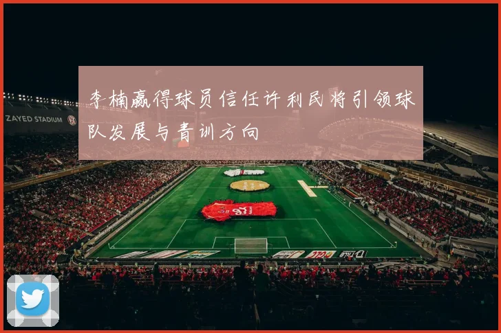 李楠赢得球员信任许利民将引领球队发展与青训方向