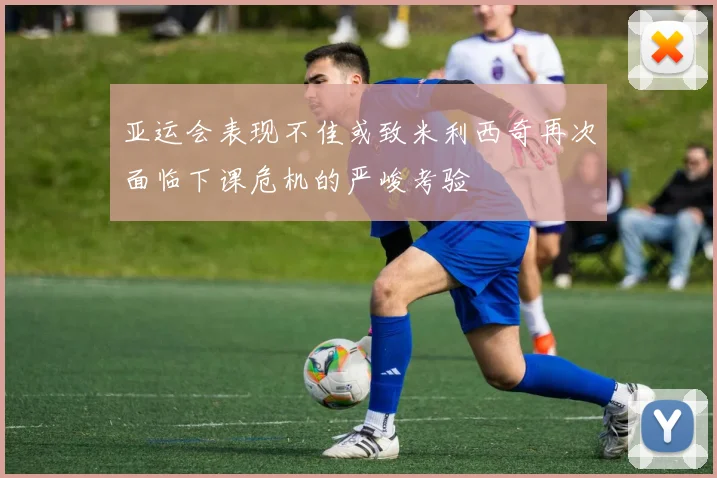 亚运会表现不佳或致米利西奇再次面临下课危机的严峻考验