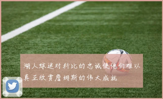 湖人球迷对科比的忠诚使他们难以真正欣赏詹姆斯的伟大成就