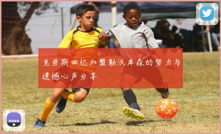 克劳斯回忆加盟勒沃库森的努力与遗憾心声分享