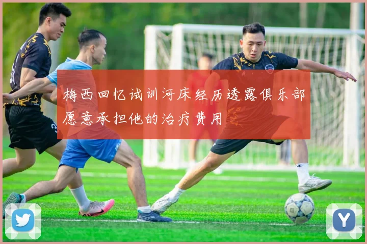 梅西回忆试训河床经历透露俱乐部愿意承担他的治疗费用