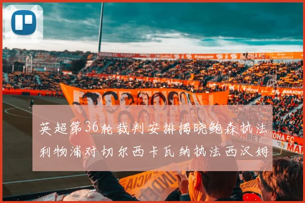 英超第36轮裁判安排揭晓鲍森执法利物浦对切尔西卡瓦纳执法西汉姆对阿森纳