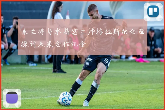 米兰将与水晶宫主帅格拉斯纳会面探讨未来合作机会
