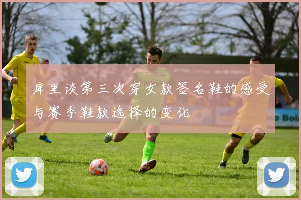 库里谈第三次穿女款签名鞋的感受与赛季鞋款选择的变化