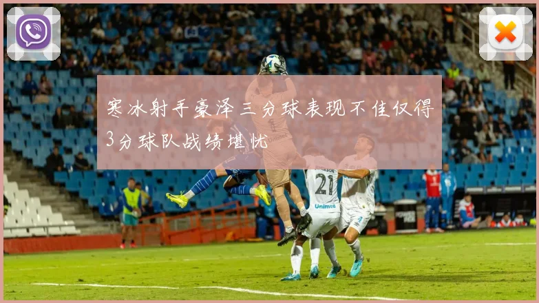 寒冰射手豪泽三分球表现不佳仅得3分球队战绩堪忧