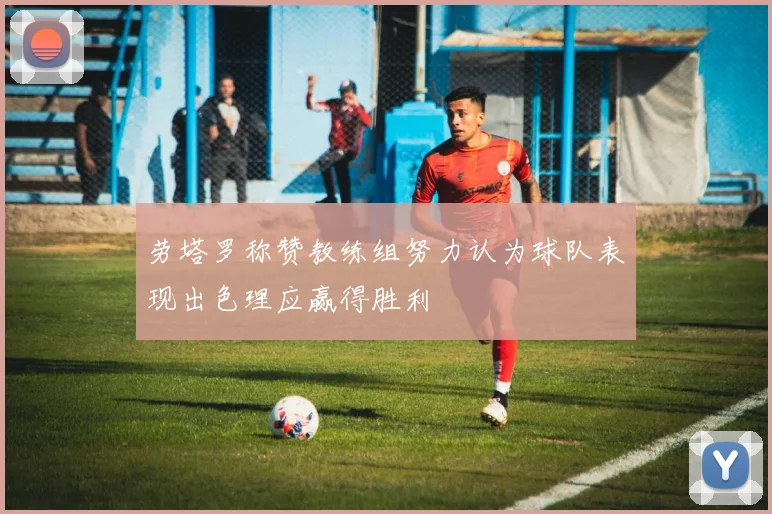 劳塔罗称赞教练组努力认为球队表现出色理应赢得胜利