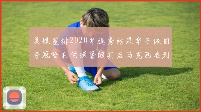 美媒重排2020年选秀结果华子依旧夺冠哈利伯顿紧随其后马克西名列第三