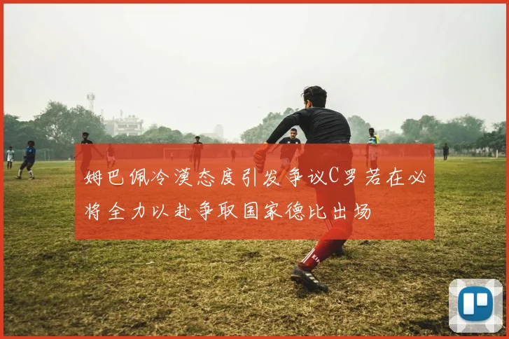 姆巴佩冷漠态度引发争议C罗若在必将全力以赴争取国家德比出场