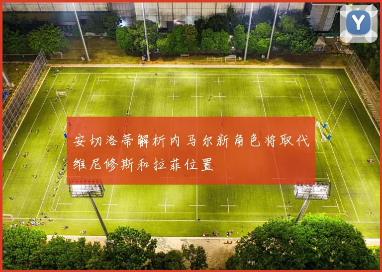 安切洛蒂解析内马尔新角色将取代维尼修斯和拉菲位置