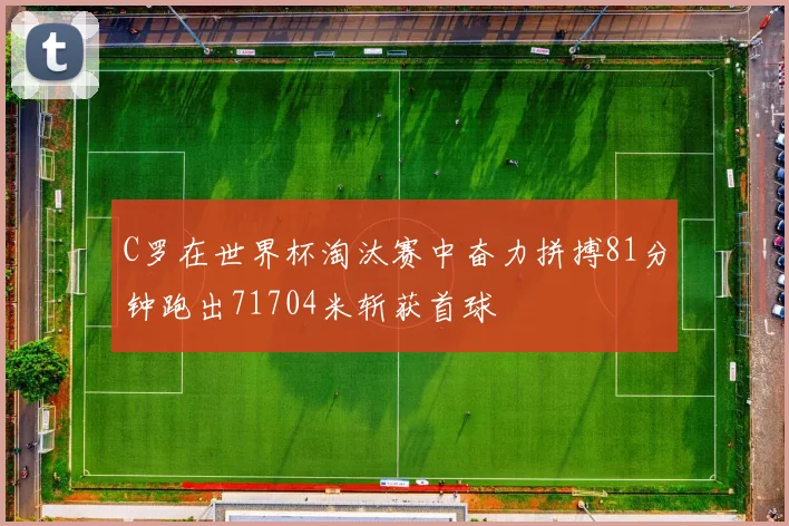 C罗在世界杯淘汰赛中奋力拼搏81分钟跑出71704米斩获首球