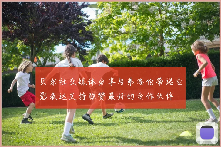贝尔社交媒体分享与弗洛伦蒂诺合影表达支持称赞最好的合作伙伴