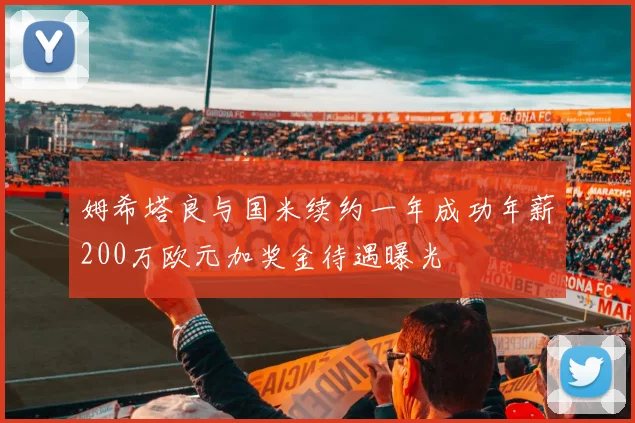 姆希塔良与国米续约一年成功年薪200万欧元加奖金待遇曝光
