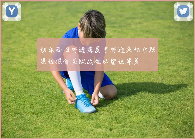 切尔西旧将透露夏季将迎来帕尔默恩佐报价无欧战难以留住球员