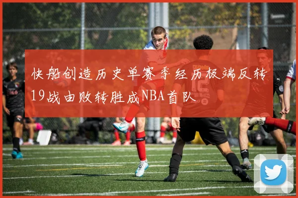 快船创造历史单赛季经历极端反转19战由败转胜成NBA首队