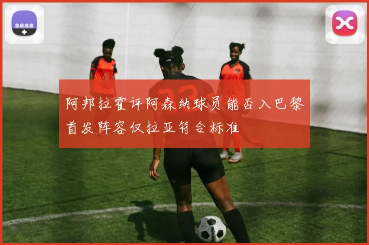 阿邦拉霍评阿森纳球员能否入巴黎首发阵容仅拉亚符合标准