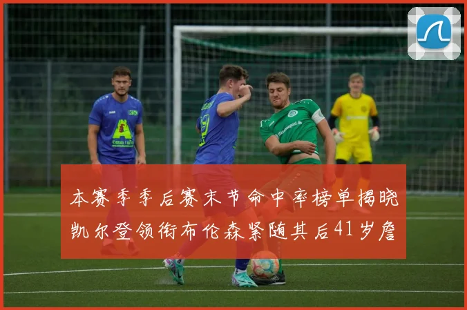 本赛季季后赛末节命中率榜单揭晓凯尔登领衔布伦森紧随其后41岁詹姆斯也在其中