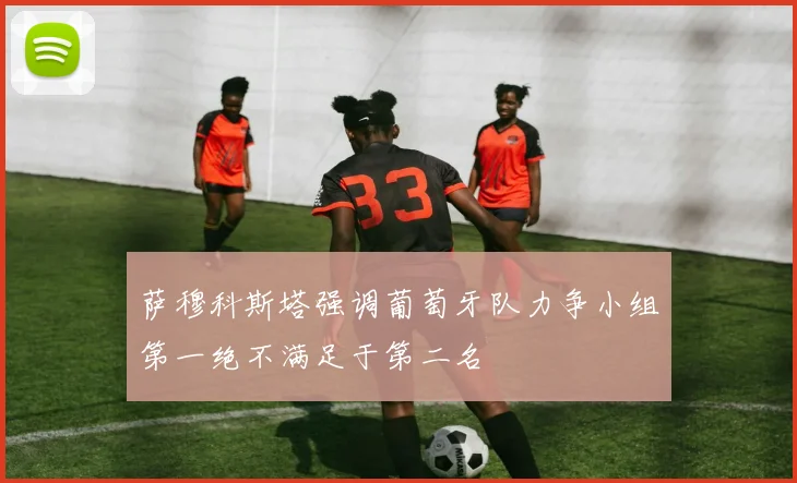 萨穆科斯塔强调葡萄牙队力争小组第一绝不满足于第二名