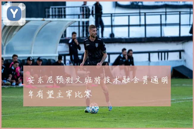安东尼预测文班将技术融会贯通明年有望主宰比赛