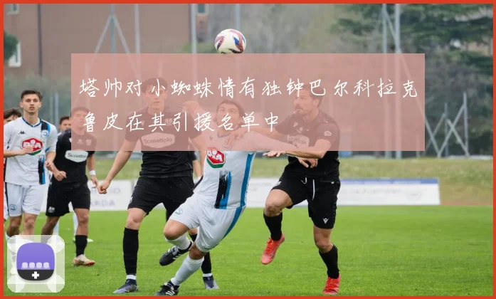 塔帅对小蜘蛛情有独钟巴尔科拉克鲁皮在其引援名单中