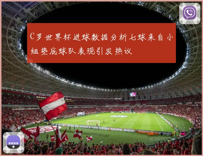 C罗世界杯进球数据分析七球来自小组垫底球队表现引发热议