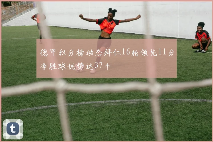 德甲积分榜动态拜仁16轮领先11分净胜球优势达37个