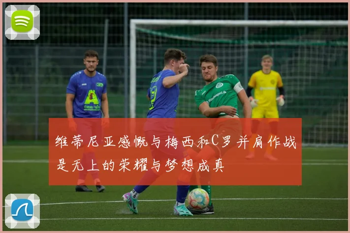 维蒂尼亚感慨与梅西和C罗并肩作战是无上的荣耀与梦想成真